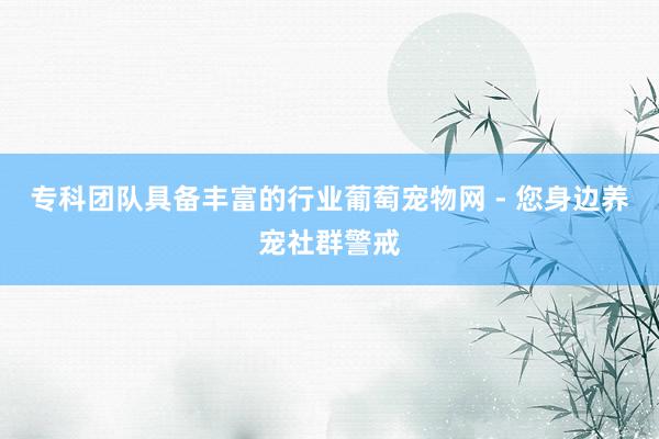 专科团队具备丰富的行业葡萄宠物网 - 您身边养宠社群警戒