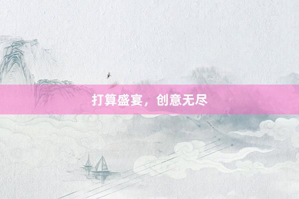 打算盛宴，创意无尽