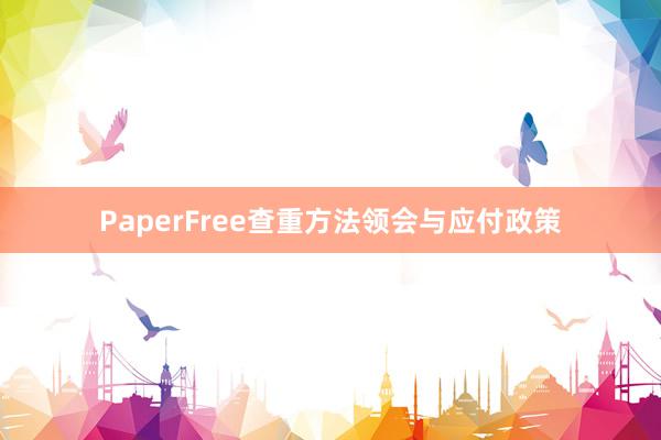 PaperFree查重方法领会与应付政策