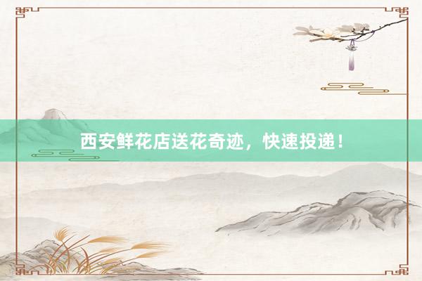西安鲜花店送花奇迹，快速投递！