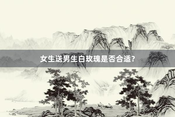 女生送男生白玫瑰是否合适？