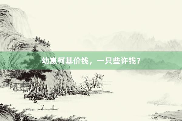 幼崽柯基价钱，一只些许钱？