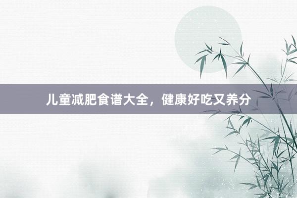 儿童减肥食谱大全，健康好吃又养分