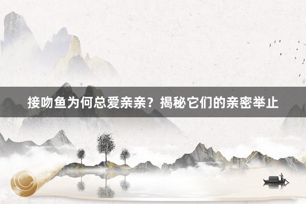 接吻鱼为何总爱亲亲？揭秘它们的亲密举止